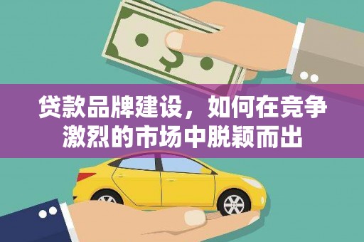 阿克塞贷款品牌建设，如何在竞争激烈的市场中脱颖而出