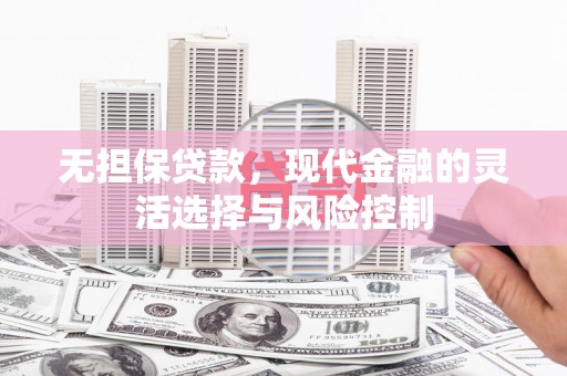 阿克塞无担保贷款，现代金融的灵活选择与风险控制