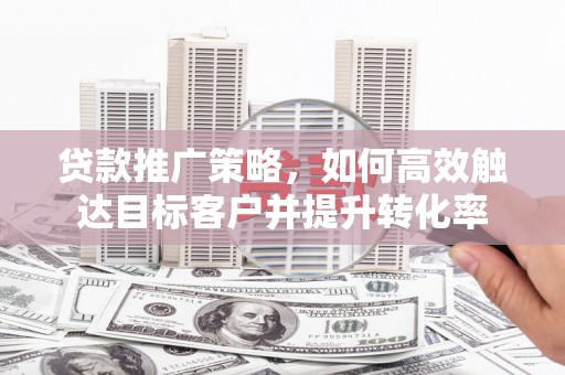 阿克塞贷款推广策略，如何高效触达目标客户并提升转化率