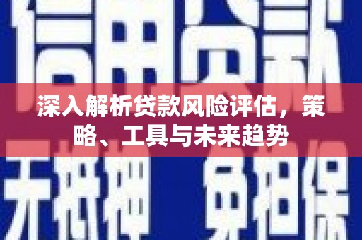 阿克塞深入解析贷款风险评估，策略、工具与未来趋势