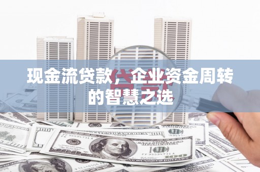 阿克塞现金流贷款，企业资金周转的智慧之选