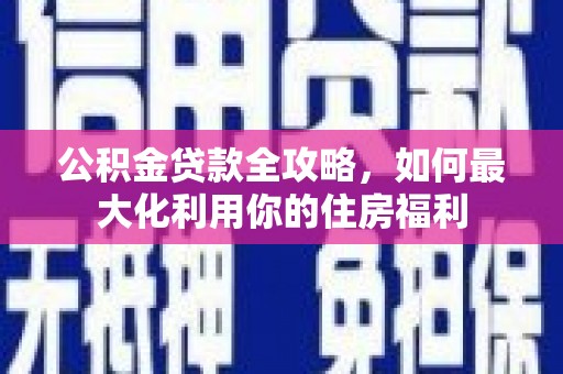阿克塞公积金贷款全攻略，如何最大化利用你的住房福利