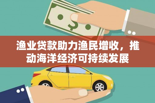 阿克塞渔业贷款助力渔民增收，推动海洋经济可持续发展