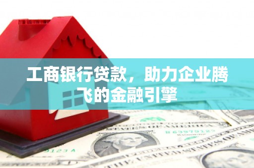 阿克塞工商银行贷款，助力企业腾飞的金融引擎