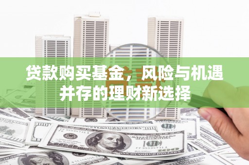 阿克塞贷款购买基金，风险与机遇并存的理财新选择