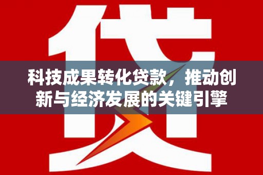 阿克塞科技成果转化贷款，推动创新与经济发展的关键引擎