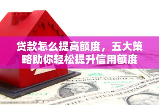 阿克塞贷款怎么提高额度，五大策略助你轻松提升信用额度
