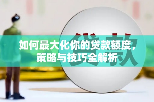 阿克塞如何最大化你的贷款额度，策略与技巧全解析