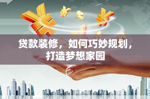 阿克塞贷款装修，如何巧妙规划，打造梦想家园