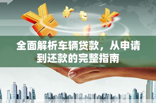 阿克塞全面解析车辆贷款，从申请到还款的完整指南