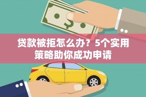 阿克塞贷款被拒怎么办？5个实用策略助你成功申请