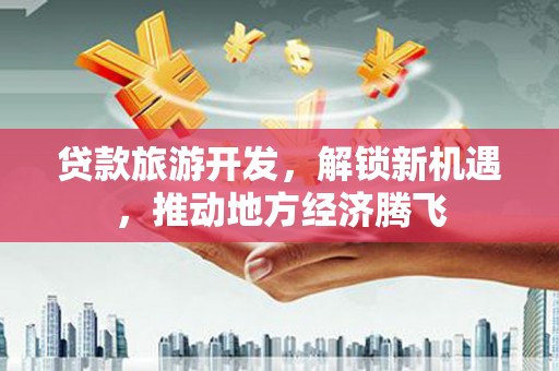 阿克塞贷款旅游开发，解锁新机遇，推动地方经济腾飞