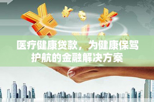 阿克塞医疗健康贷款，为健康保驾护航的金融解决方案