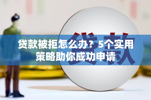 阿克塞贷款被拒怎么办？5个实用策略助你成功申请