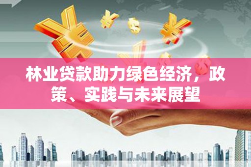 阿克塞林业贷款助力绿色经济，政策、实践与未来展望