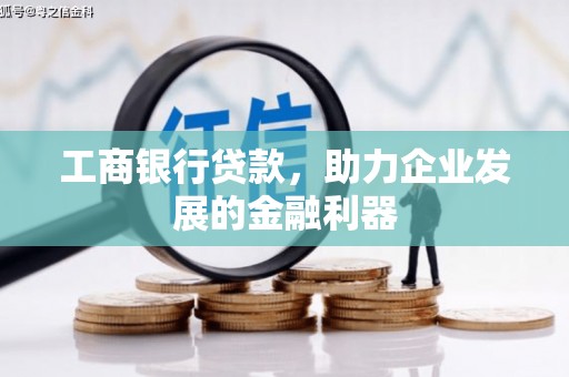 阿克塞工商银行贷款，助力企业发展的金融利器
