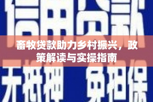 阿克塞畜牧贷款助力乡村振兴，政策解读与实操指南