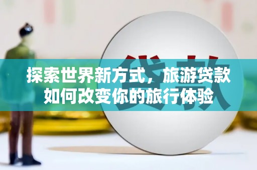 阿克塞探索世界新方式，旅游贷款如何改变你的旅行体验