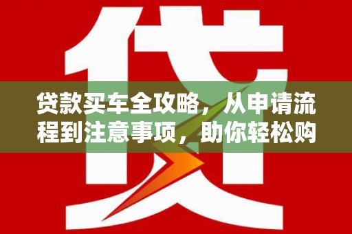 阿克塞贷款买车全攻略，从申请流程到注意事项，助你轻松购车