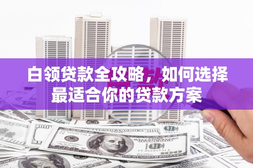 阿克塞白领贷款全攻略，如何选择最适合你的贷款方案